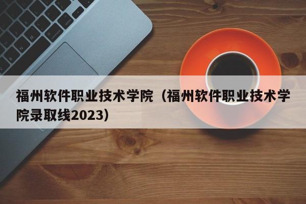 福州软件职业技术学院（福州软件职业技术学院录取线2023）