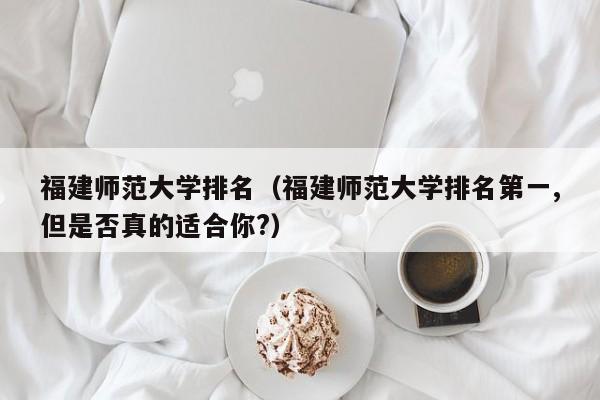 福建师范大学排名（福建师范大学排名第一,但是否真的适合你?）