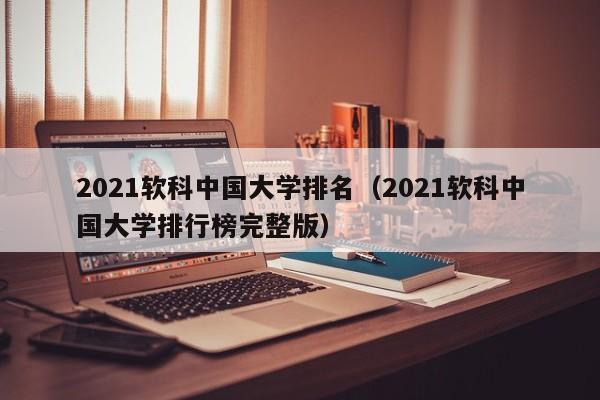 2021软科中国大学排名（2021软科中国大学排行榜完整版）