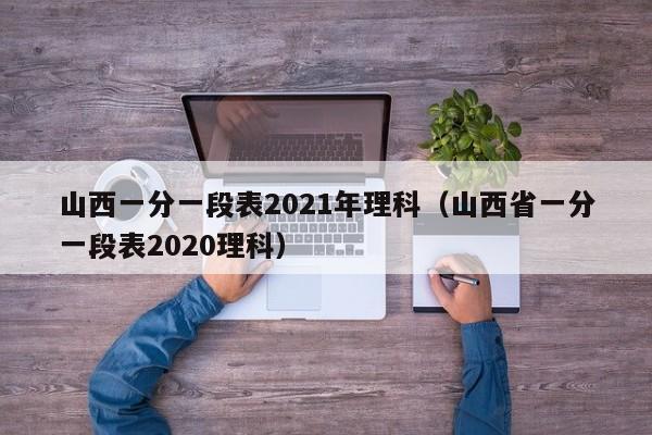 山西一分一段表2021年理科（山西省一分一段表2020理科）