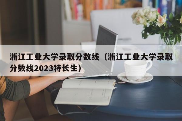 浙江工业大学录取分数线（浙江工业大学录取分数线2023特长生）