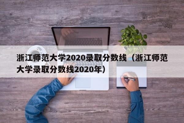 浙江师范大学2020录取分数线（浙江师范大学录取分数线2020年）