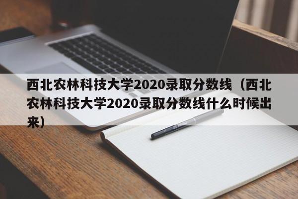西北农林科技大学2020录取分数线（西北农林科技大学2020录取分数线什么时候出来）