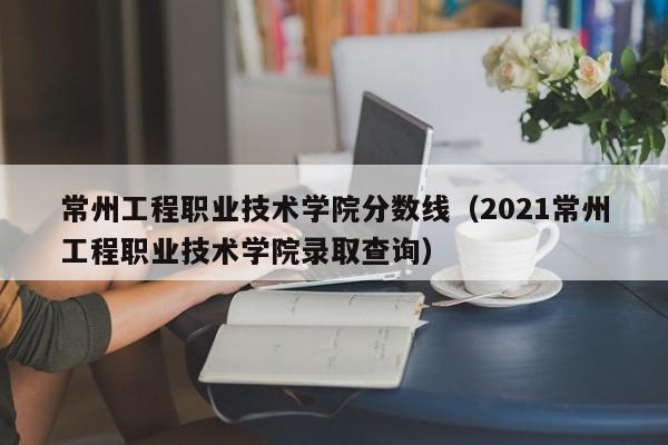 常州工程职业技术学院分数线（2021常州工程职业技术学院录取查询）
