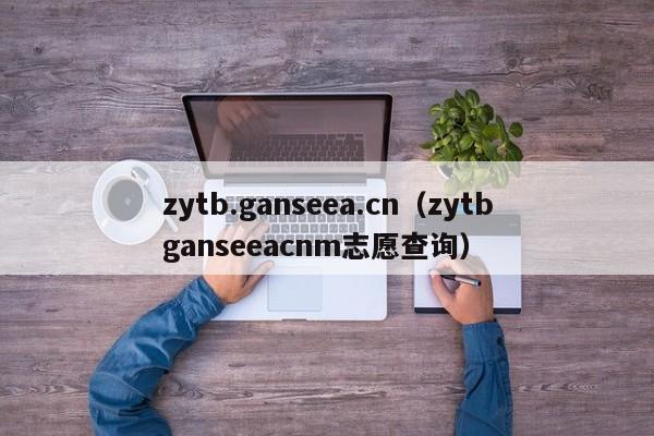 zytb.ganseea.cn（zytbganseeacnm志愿查询）