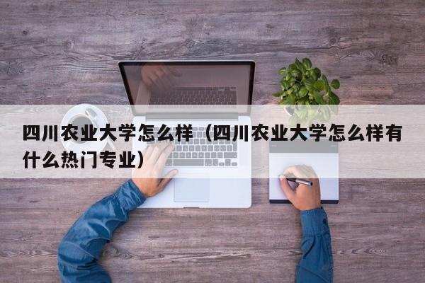 四川农业大学怎么样（四川农业大学怎么样有什么热门专业）