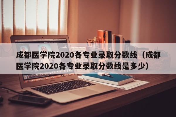 成都医学院2020各专业录取分数线（成都医学院2020各专业录取分数线是多少）