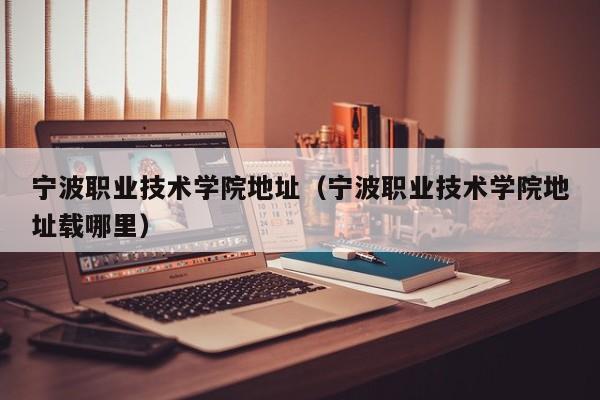 宁波职业技术学院地址（宁波职业技术学院地址载哪里）