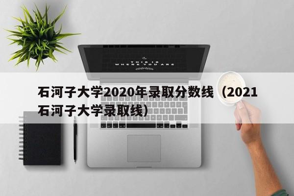 石河子大学2020年录取分数线（2021石河子大学录取线）