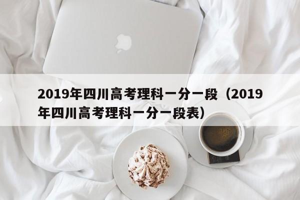 2019年四川高考理科一分一段（2019年四川高考理科一分一段表）