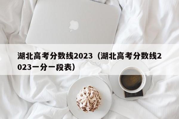 湖北高考分数线2023（湖北高考分数线2023一分一段表）