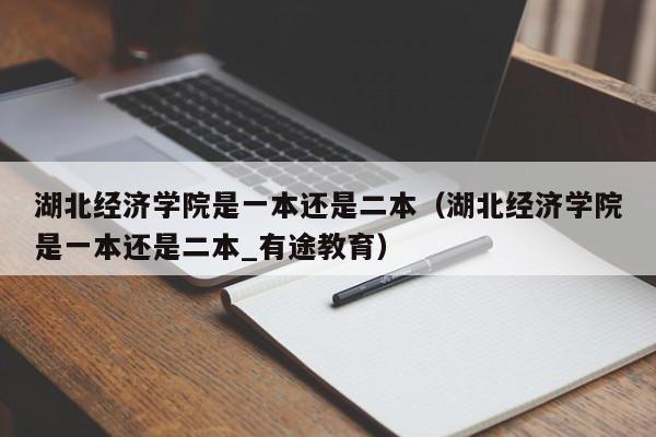 湖北经济学院是一本还是二本（湖北经济学院是一本还是二本_有途教育）