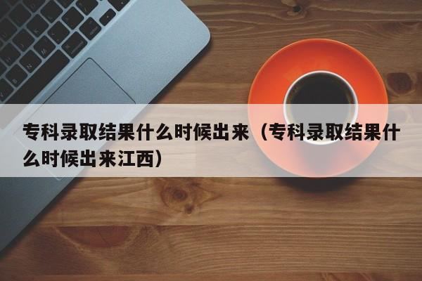 专科录取结果什么时候出来（专科录取结果什么时候出来江西）
