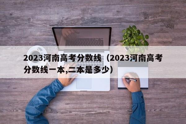 2023河南高考分数线（2023河南高考分数线一本,二本是多少）