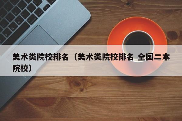 美术类院校排名（美术类院校排名 全国二本院校）