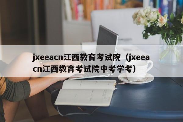 jxeeacn江西教育考试院（jxeeacn江西教育考试院中考学考）
