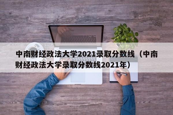 中南财经政法大学2021录取分数线（中南财经政法大学录取分数线2021年）