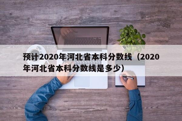 预计2020年河北省本科分数线（2020年河北省本科分数线是多少）