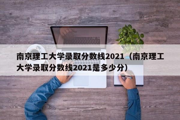南京理工大学录取分数线2021（南京理工大学录取分数线2021是多少分）