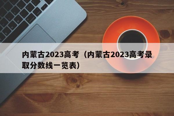 内蒙古2023高考（内蒙古2023高考录取分数线一览表）