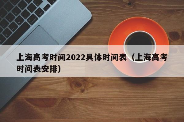 上海高考时间2022具体时间表（上海高考时间表安排）