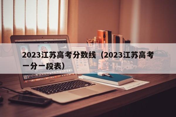 2023江苏高考分数线（2023江苏高考一分一段表）