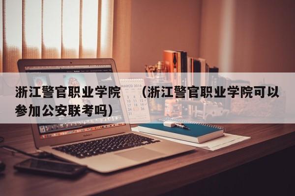 浙江警官职业学院　（浙江警官职业学院可以参加公安联考吗）