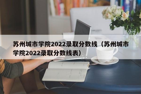 苏州城市学院2022录取分数线（苏州城市学院2022录取分数线表）