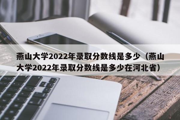 燕山大学2022年录取分数线是多少（燕山大学2022年录取分数线是多少在河北省）