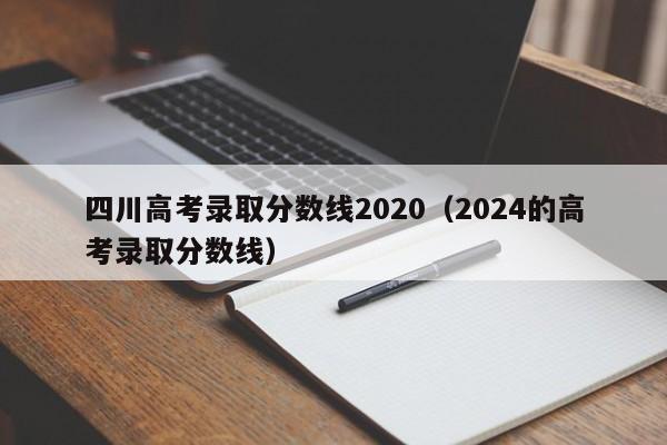 四川高考录取分数线2020（2024的高考录取分数线）