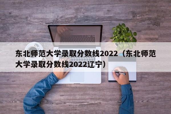 东北师范大学录取分数线2022（东北师范大学录取分数线2022辽宁）
