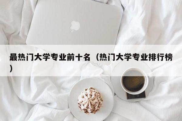 最热门大学专业前十名（热门大学专业排行榜）