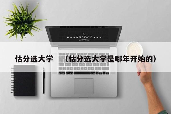 估分选大学　（估分选大学是哪年开始的）