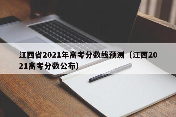 江西省2021年高考分数线预测（江西2021高考分数公布）