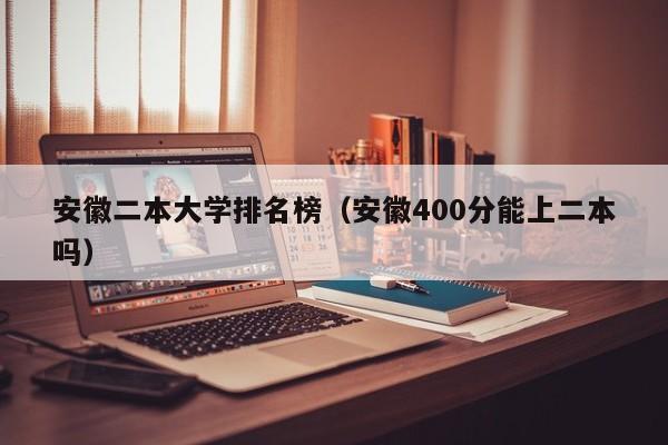 安徽二本大学排名榜（安徽400分能上二本吗）