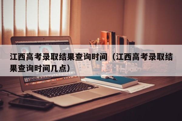 江西高考录取结果查询时间（江西高考录取结果查询时间几点）