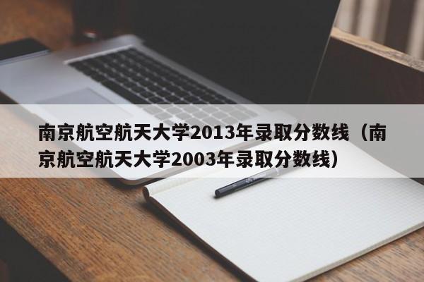 南京航空航天大学2013年录取分数线（南京航空航天大学2003年录取分数线）