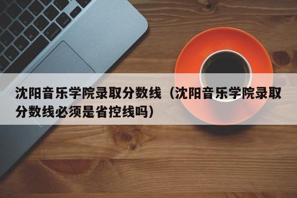 沈阳音乐学院录取分数线（沈阳音乐学院录取分数线必须是省控线吗）