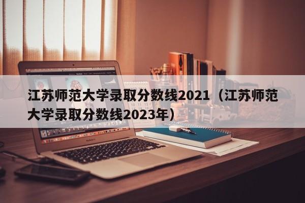 江苏师范大学录取分数线2021（江苏师范大学录取分数线2023年）