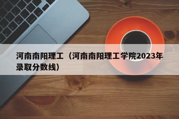 河南南阳理工（河南南阳理工学院2023年录取分数线）