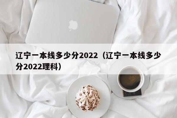 辽宁一本线多少分2022（辽宁一本线多少分2022理科）