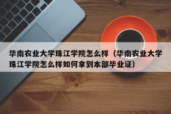 华南农业大学珠江学院怎么样（华南农业大学珠江学院怎么样如何拿到本部毕业证）