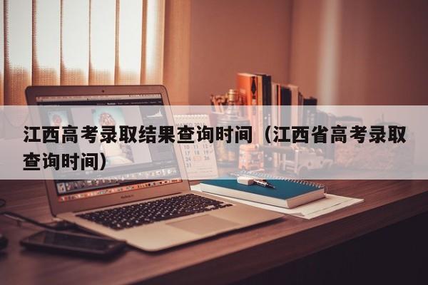 江西高考录取结果查询时间（江西省高考录取查询时间）