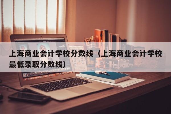 上海商业会计学校分数线（上海商业会计学校最低录取分数线）