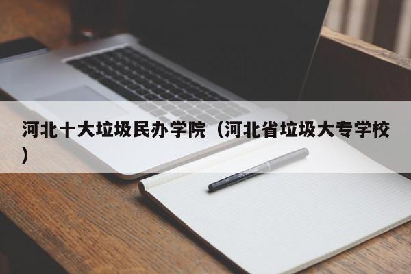 河北十大垃圾民办学院（河北省垃圾大专学校）