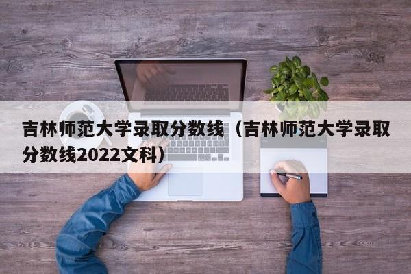吉林师范大学录取分数线（吉林师范大学录取分数线2022文科）