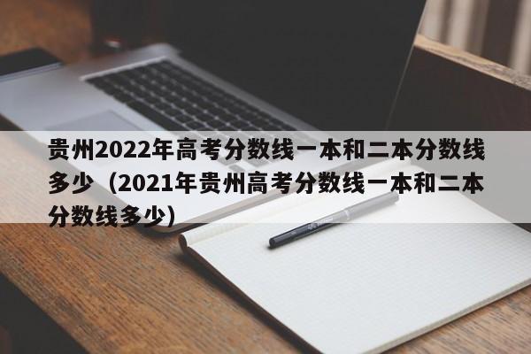 贵州2022年高考分数线一本和二本分数线多少（2021年贵州高考分数线一本和二本分数线多少）