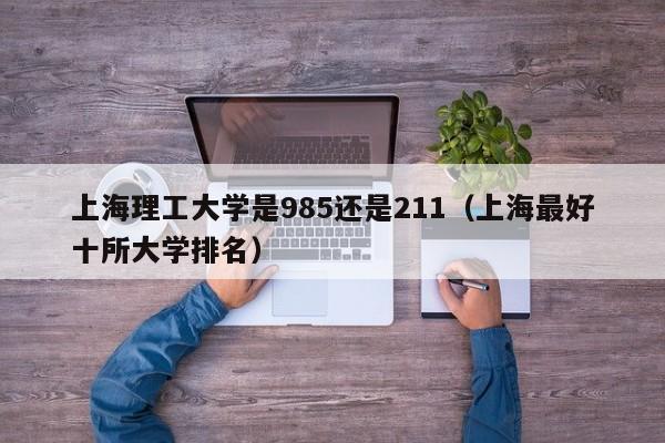 上海理工大学是985还是211（上海最好十所大学排名）
