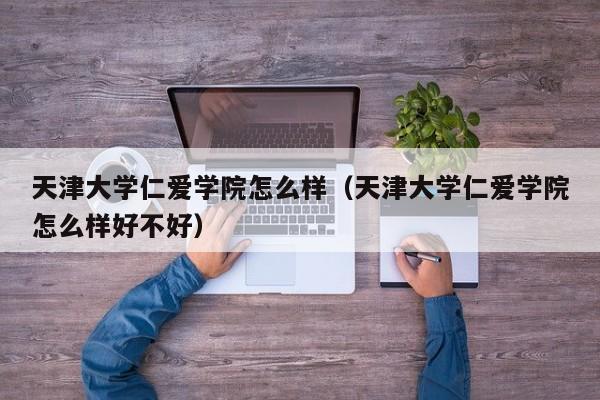天津大学仁爱学院怎么样（天津大学仁爱学院怎么样好不好）