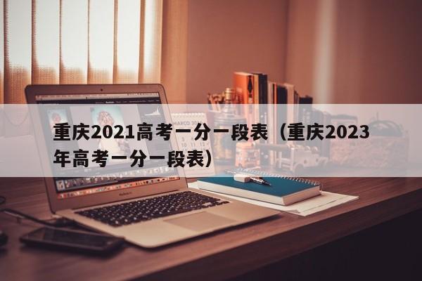 重庆2021高考一分一段表（重庆2023年高考一分一段表）